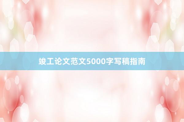 竣工论文范文5000字写稿指南